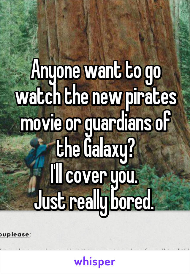 Anyone want to go watch the new pirates movie or guardians of the Galaxy?
I'll cover you. 
Just really bored. 