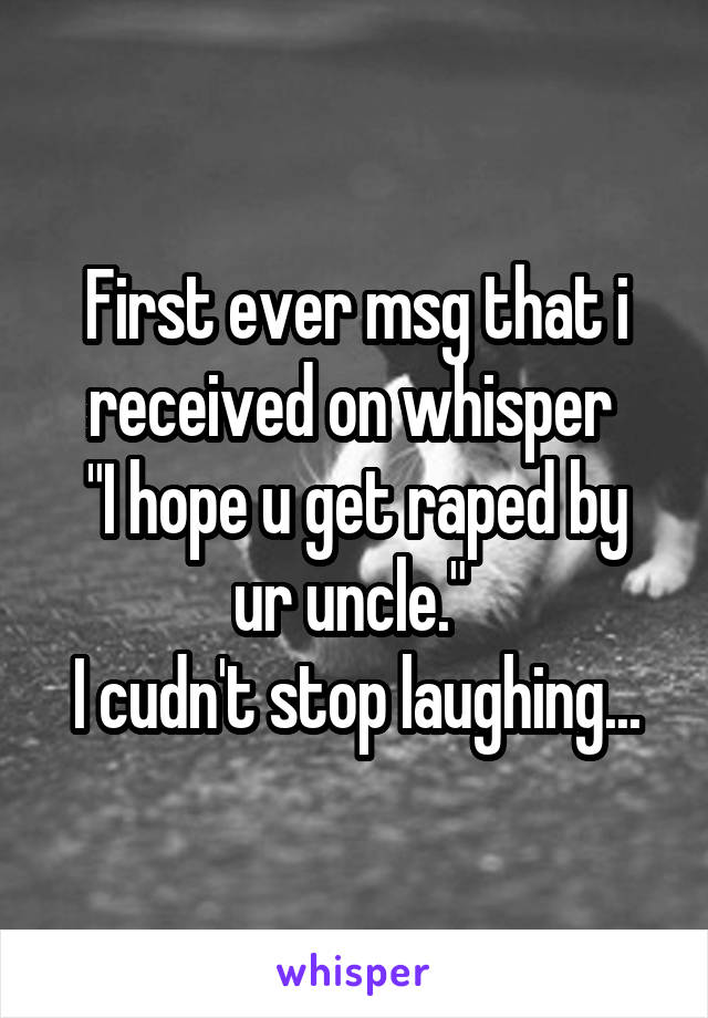 First ever msg that i received on whisper 
"I hope u get raped by ur uncle." 
I cudn't stop laughing...