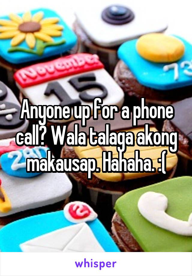 Anyone up for a phone call? Wala talaga akong makausap. Hahaha. :(