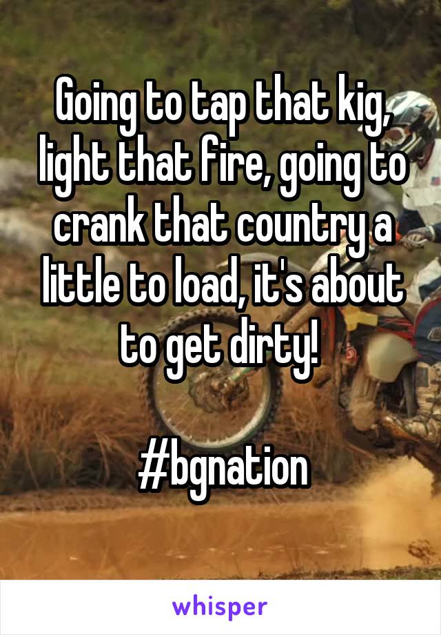 Going to tap that kig, light that fire, going to crank that country a little to load, it's about to get dirty! 

#bgnation
