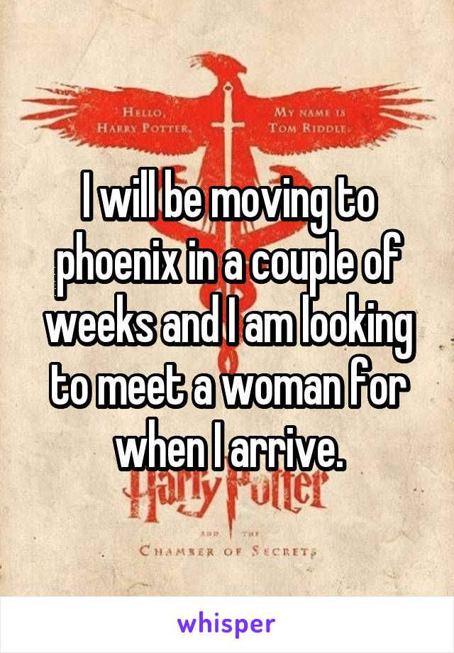 I will be moving to phoenix in a couple of weeks and I am looking to meet a woman for when I arrive.