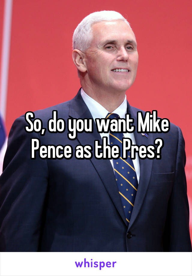 So, do you want Mike Pence as the Pres?