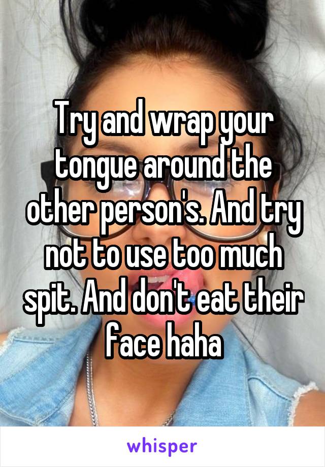 Try and wrap your tongue around the other person's. And try not to use too much spit. And don't eat their face haha