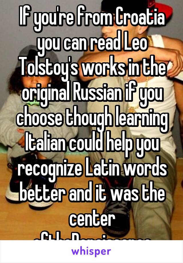 If you're from Croatia you can read Leo Tolstoy's works in the original Russian if you choose though learning Italian could help you recognize Latin words better and it was the center oftheRenaissance