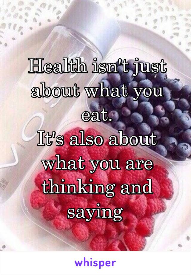 Health isn't just about what you eat.
It's also about what you are thinking and saying 