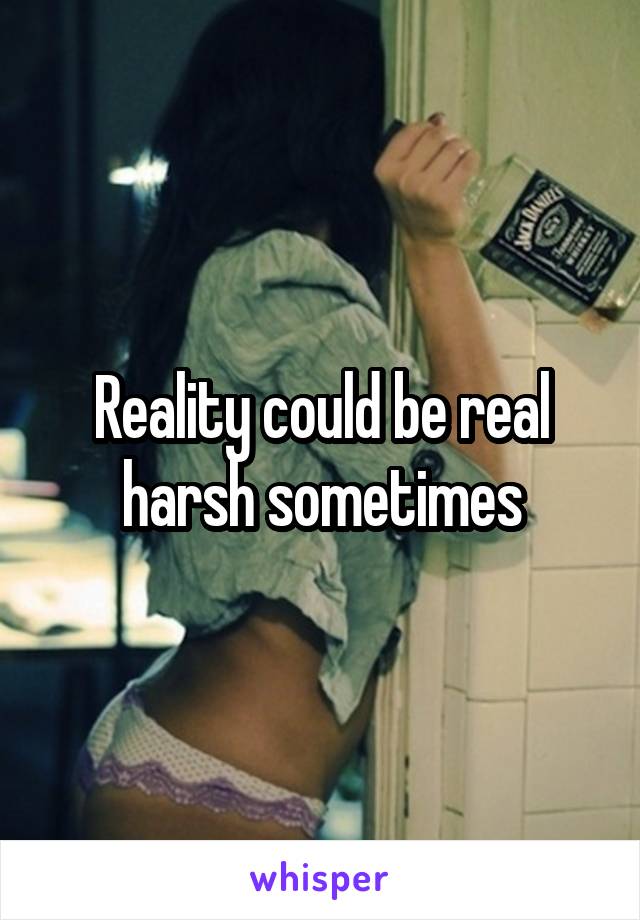 Reality could be real harsh sometimes