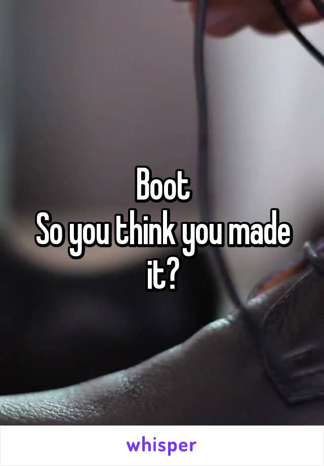 Boot
So you think you made it?