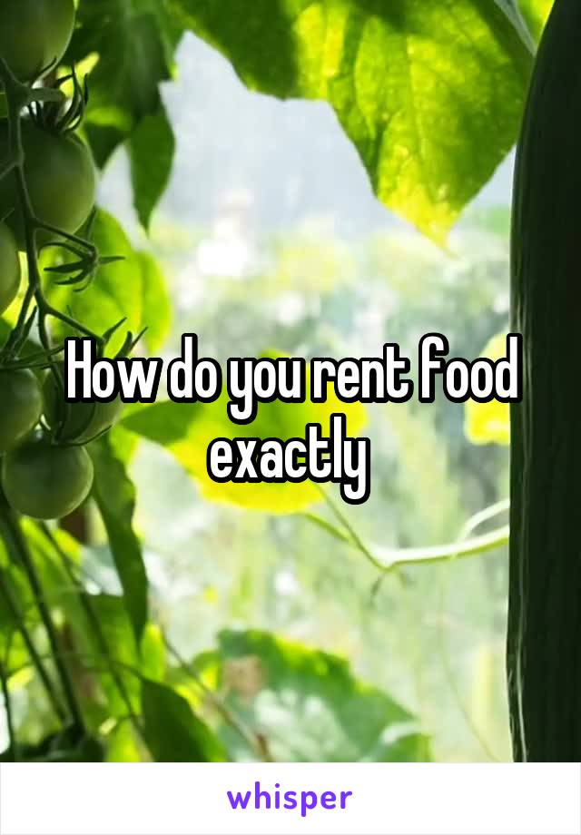 How do you rent food exactly 