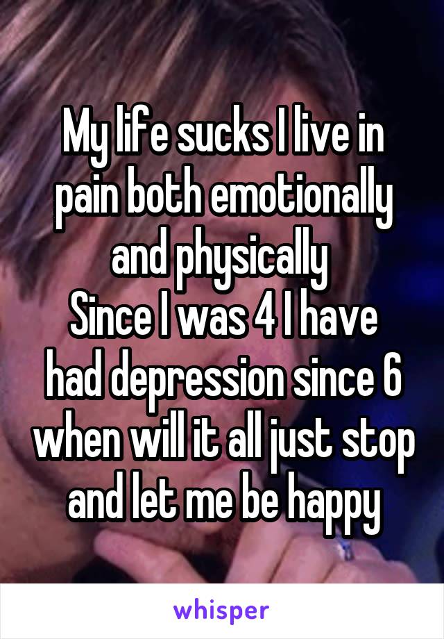 My life sucks I live in pain both emotionally and physically 
Since I was 4 I have had depression since 6 when will it all just stop  and let me be happy 