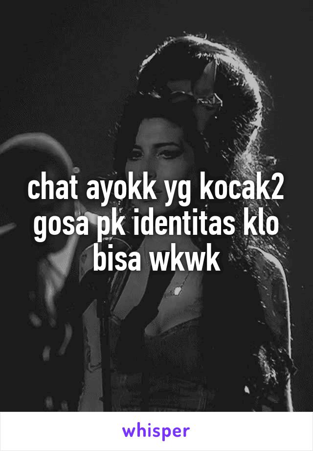 chat ayokk yg kocak2 gosa pk identitas klo bisa wkwk