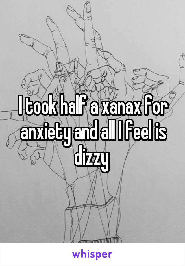 I took half a xanax for anxiety and all I feel is dizzy 