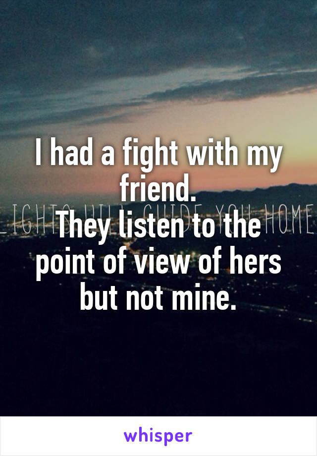 I had a fight with my friend.
They listen to the point of view of hers but not mine.