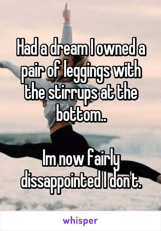 Had a dream I owned a pair of leggings with the stirrups at the bottom..

Im now fairly dissappointed I don't.