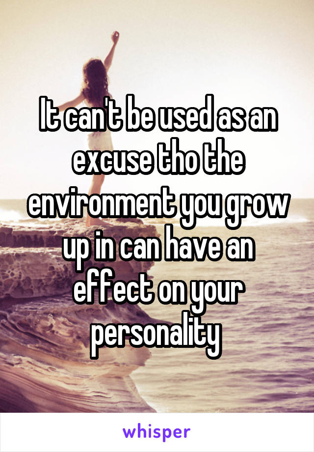 It can't be used as an excuse tho the environment you grow up in can have an effect on your personality 