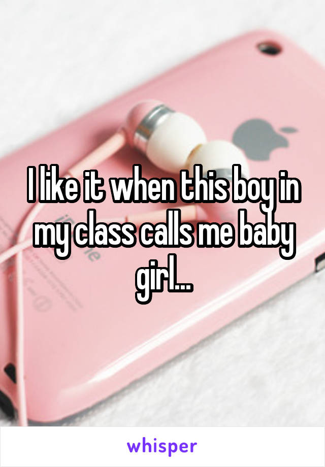 I like it when this boy in my class calls me baby girl...