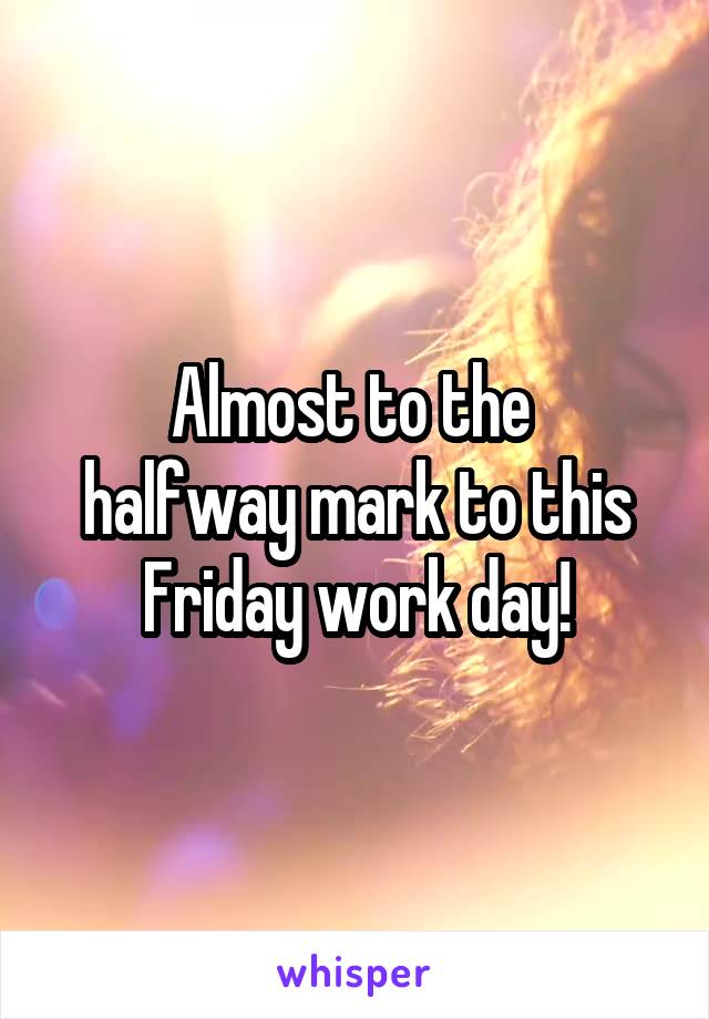 Almost to the 
halfway mark to this Friday work day!