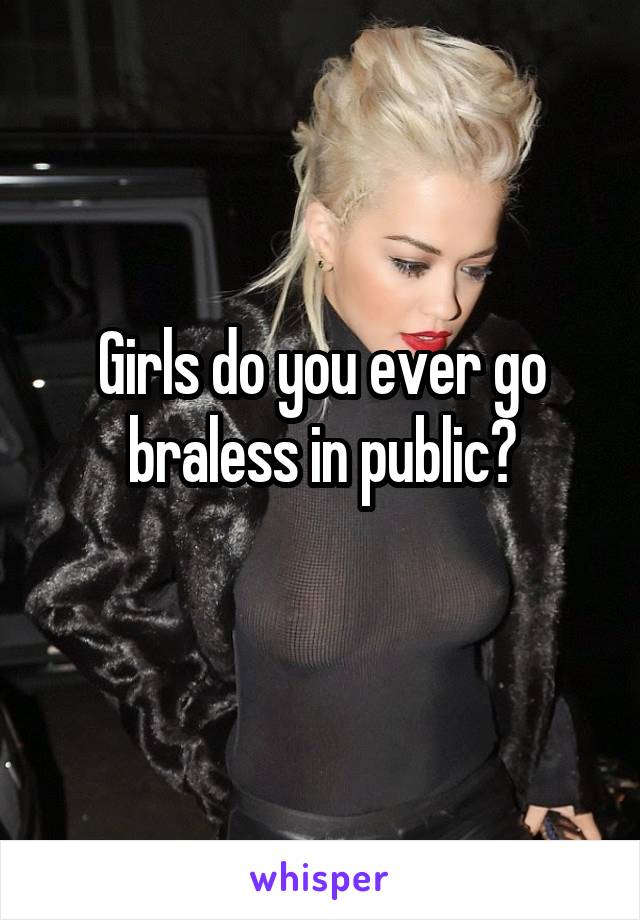 Girls do you ever go braless in public?
