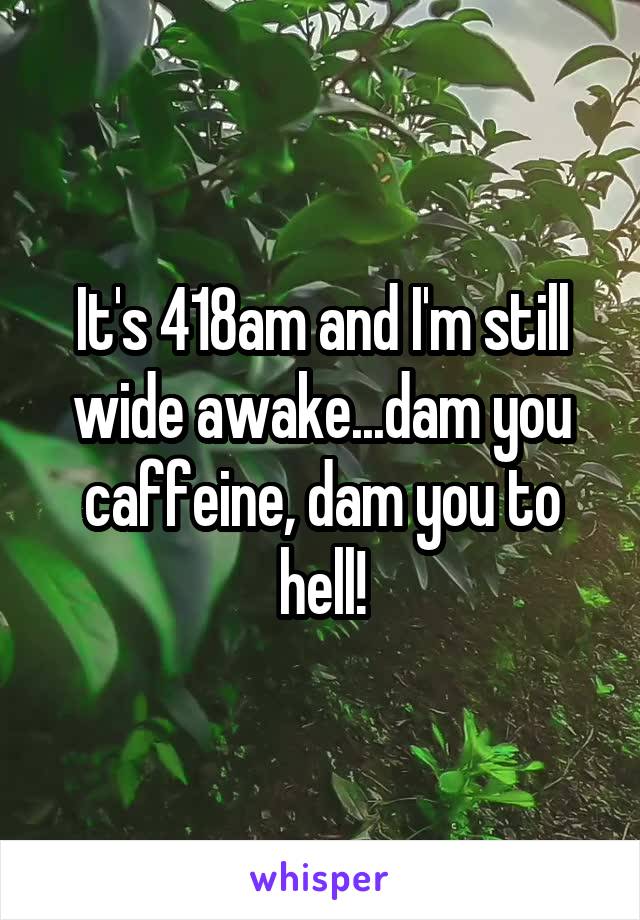 It's 418am and I'm still wide awake...dam you caffeine, dam you to hell!