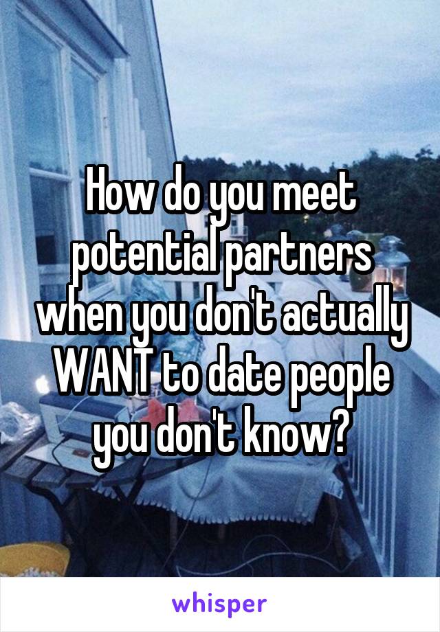 How do you meet potential partners when you don't actually WANT to date people you don't know?