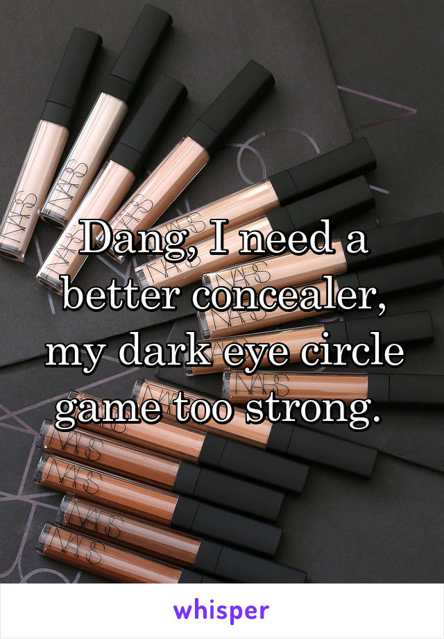 Dang, I need a better concealer, my dark eye circle game too strong. 