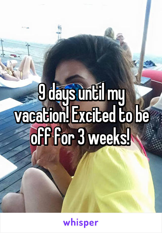 9 days until my vacation! Excited to be off for 3 weeks! 