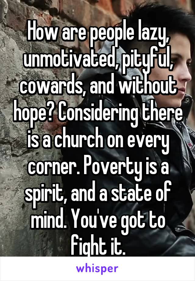 How are people lazy, unmotivated, pityful, cowards, and without hope? Considering there is a church on every corner. Poverty is a spirit, and a state of mind. You've got to fight it.