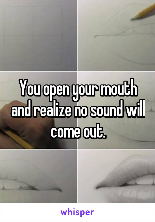 You open your mouth and realize no sound will come out.