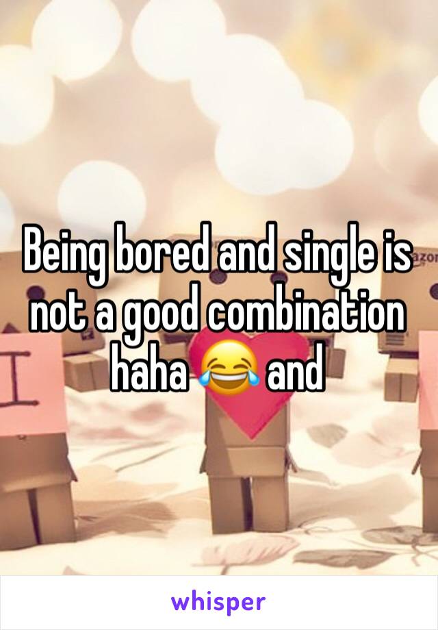 Being bored and single is not a good combination haha 😂 and 