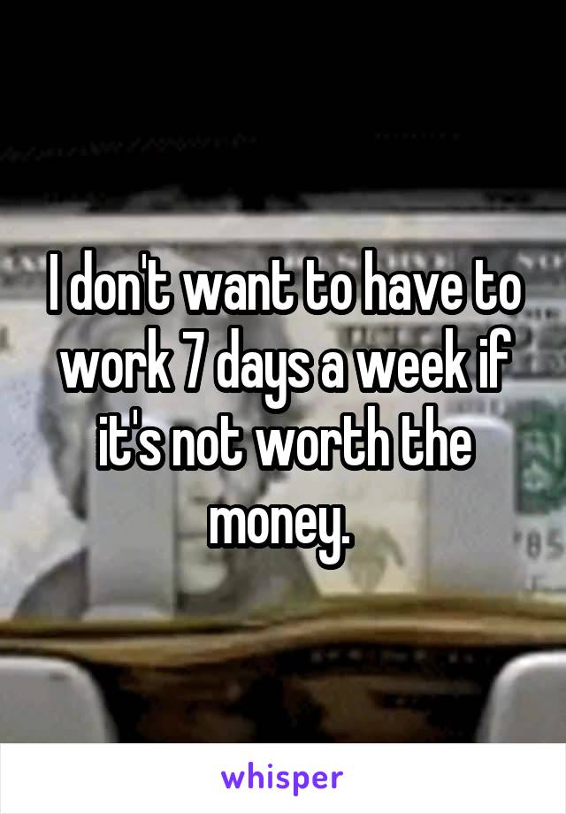 I don't want to have to work 7 days a week if it's not worth the money. 