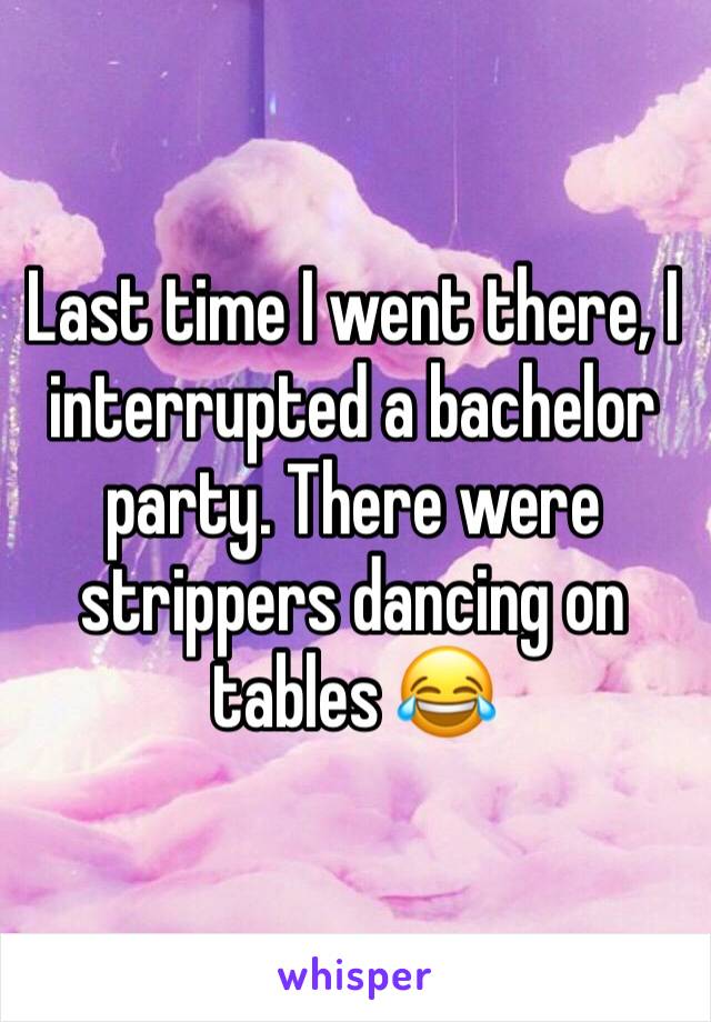 Last time I went there, I interrupted a bachelor party. There were strippers dancing on tables 😂