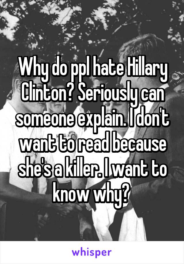 Why do ppl hate Hillary Clinton? Seriously can someone explain. I don't want to read because she's a killer. I want to know why? 