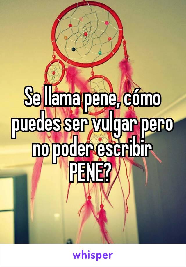 Se llama pene, cómo puedes ser vulgar pero no poder escribir PENE? 