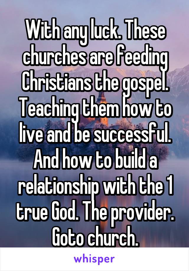 With any luck. These churches are feeding Christians the gospel. Teaching them how to live and be successful. And how to build a relationship with the 1 true God. The provider. Goto church.