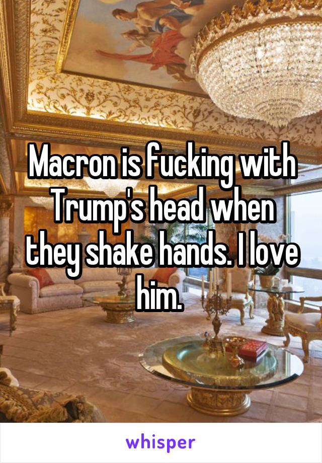 Macron is fucking with Trump's head when they shake hands. I love him. 