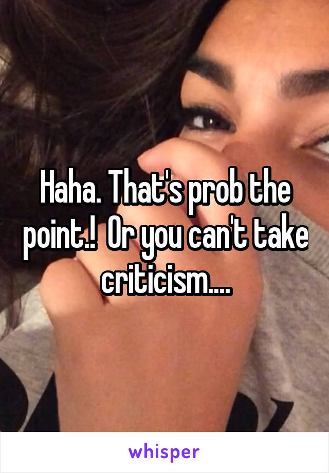 Haha. That's prob the point.!  Or you can't take criticism....