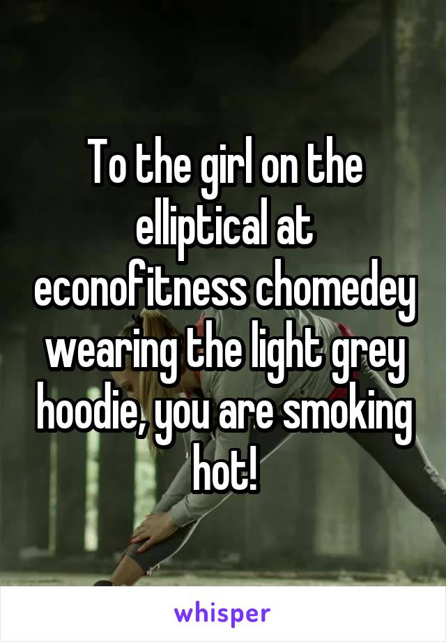 To the girl on the elliptical at econofitness chomedey wearing the light grey hoodie, you are smoking hot!