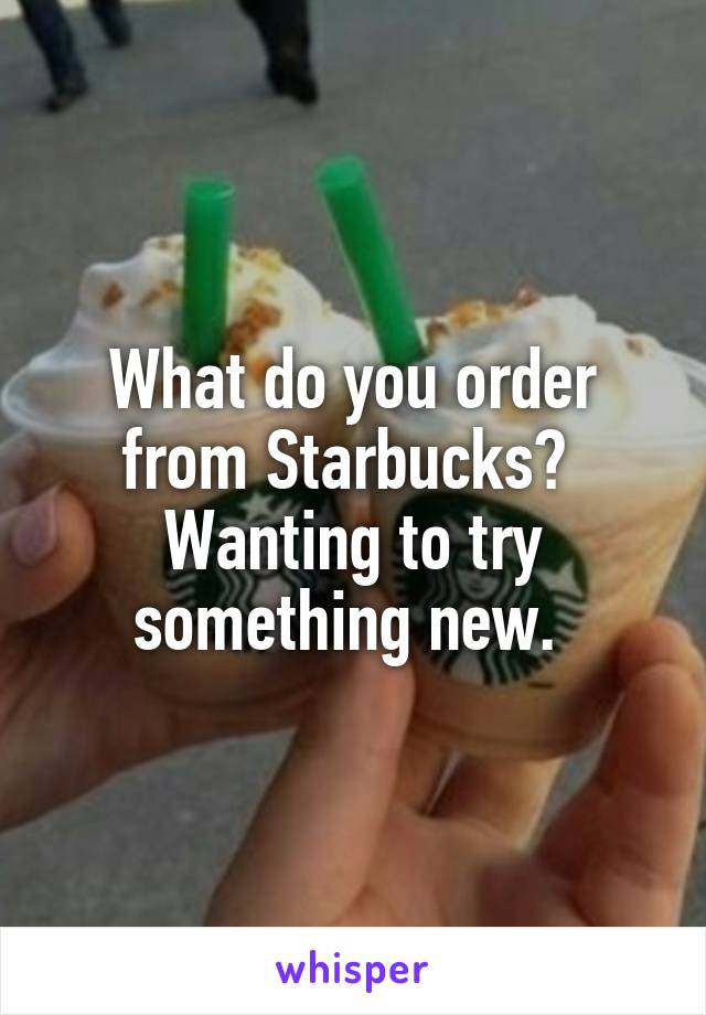 What do you order from Starbucks? 
Wanting to try something new. 