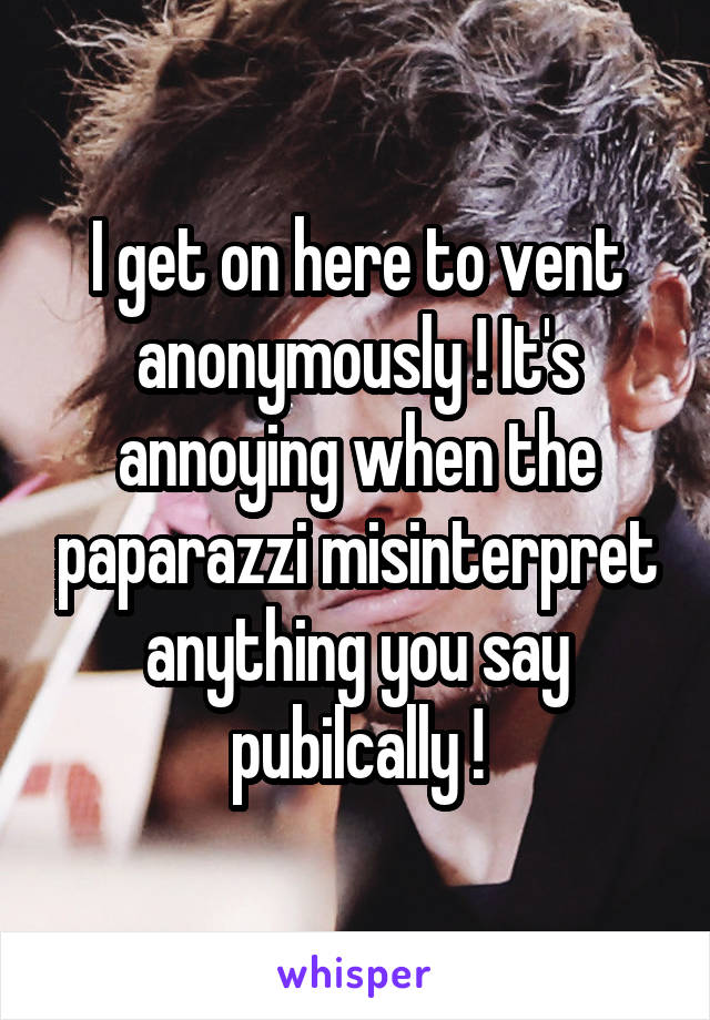 I get on here to vent anonymously ! It's annoying when the paparazzi misinterpret anything you say pubilcally !