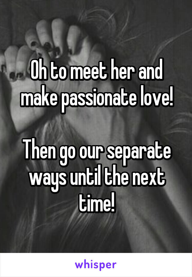 Oh to meet her and make passionate love!

Then go our separate ways until the next time!