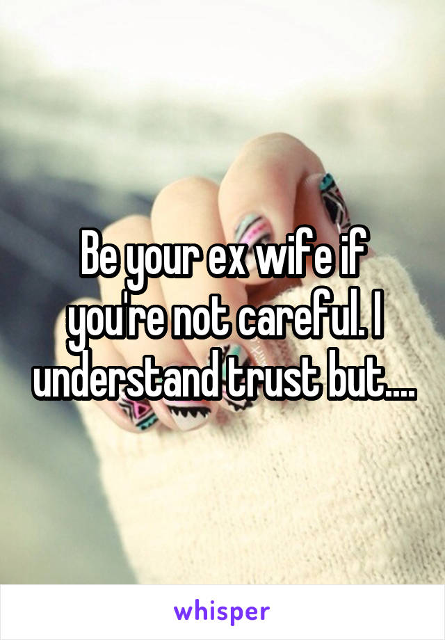 Be your ex wife if you're not careful. I understand trust but....