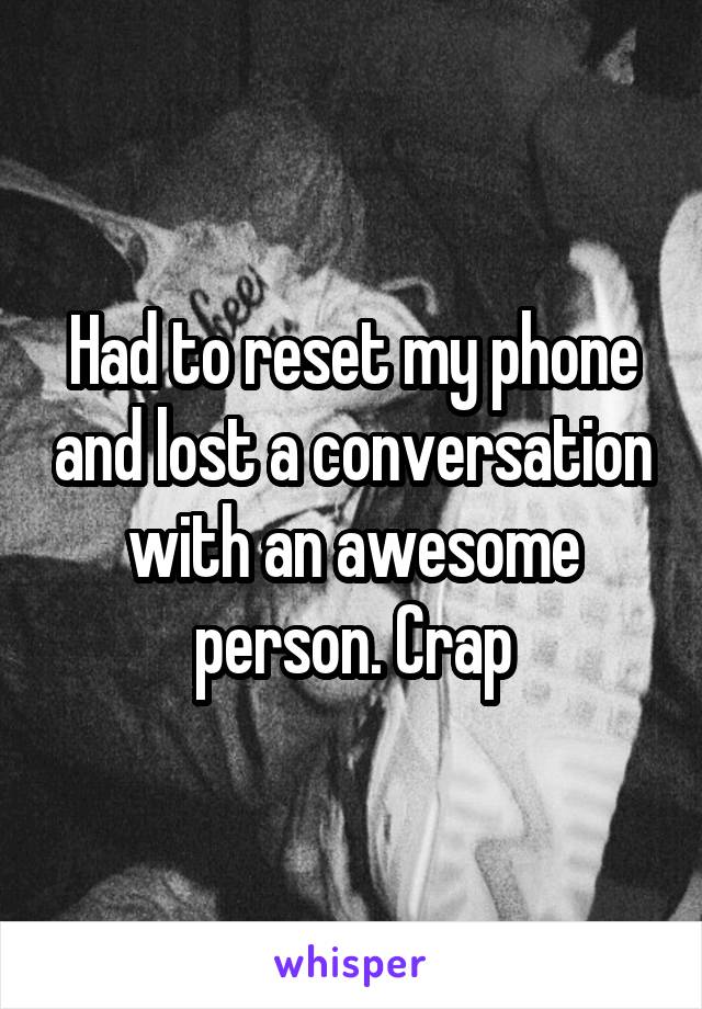 Had to reset my phone and lost a conversation with an awesome person. Crap