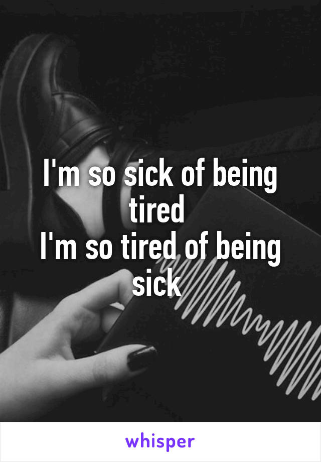 I'm so sick of being tired 
I'm so tired of being sick 