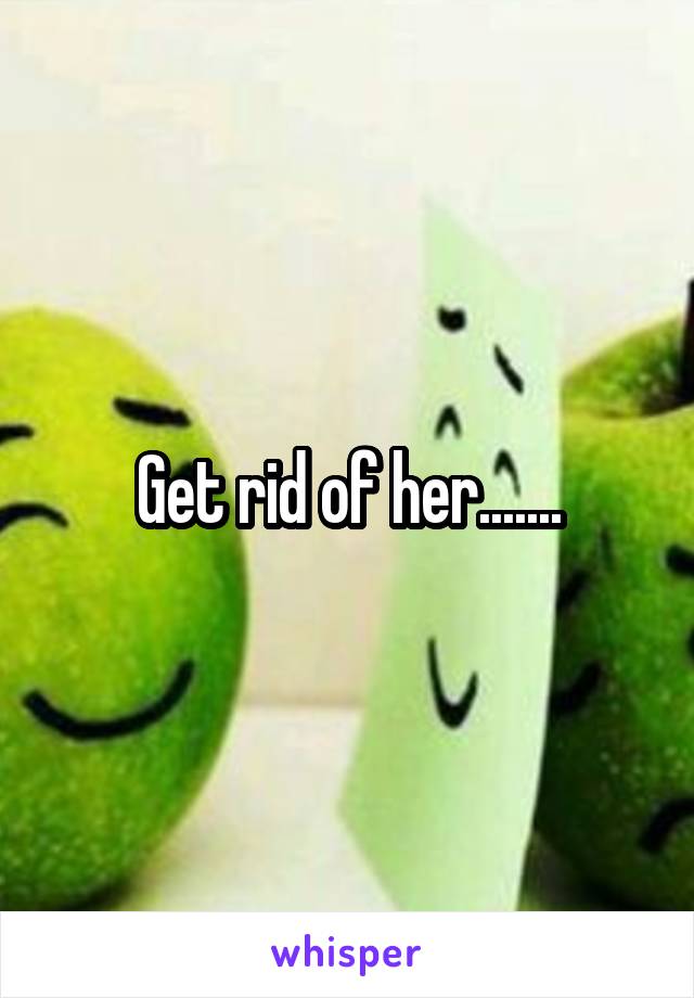 Get rid of her.......