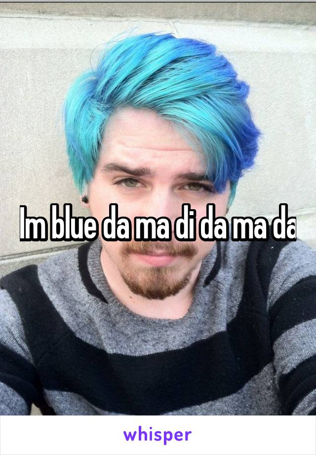 Im blue da ma di da ma da