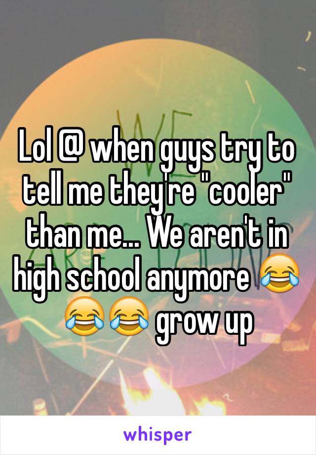 Lol @ when guys try to tell me they're "cooler" than me... We aren't in high school anymore 😂😂😂 grow up