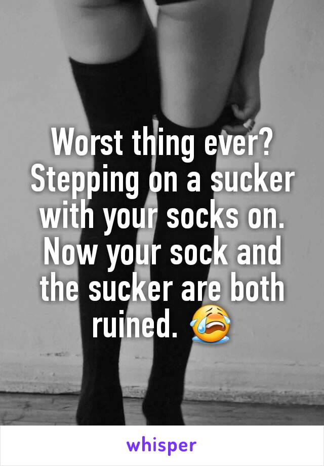 Worst thing ever?
Stepping on a sucker with your socks on. Now your sock and the sucker are both ruined. 😭