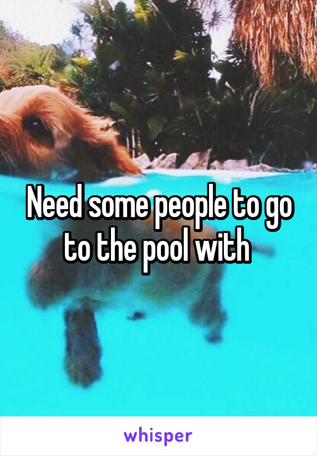 Need some people to go to the pool with 