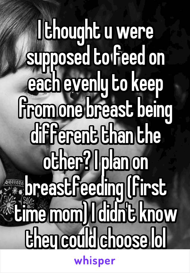 I thought u were supposed to feed on each evenly to keep from one breast being different than the other? I plan on breastfeeding (first time mom) I didn't know they could choose lol