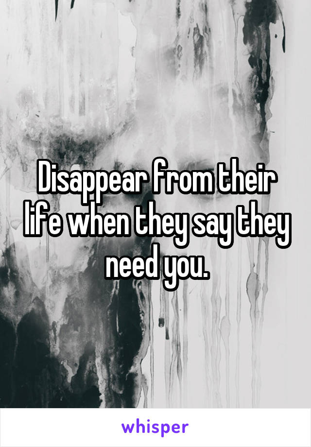 Disappear from their life when they say they need you.