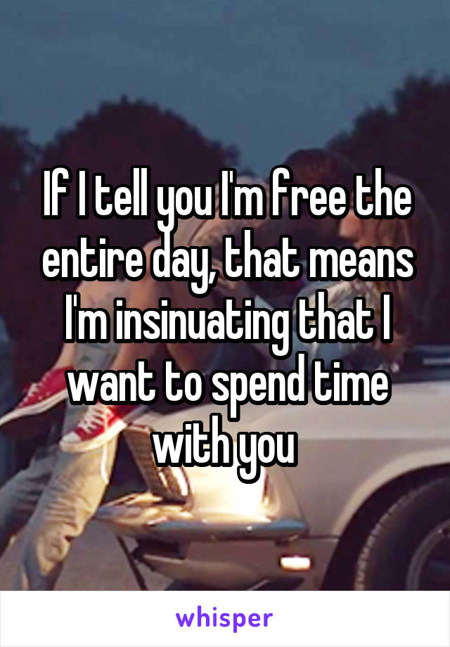 If I tell you I'm free the entire day, that means I'm insinuating that I want to spend time with you 